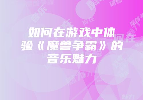 如何在游戏中体验《魔兽争霸》的音乐魅力