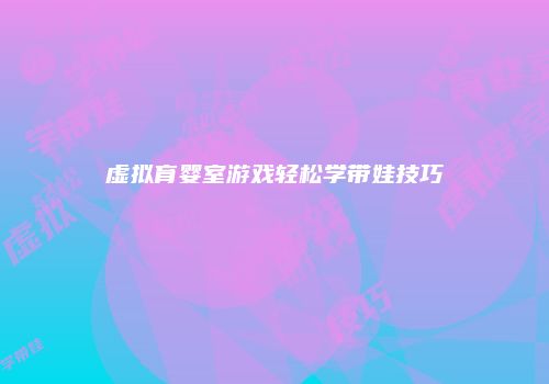 虚拟育婴室游戏轻松学带娃技巧