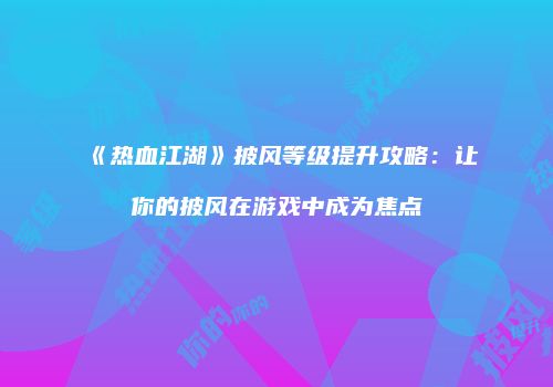 《热血江湖》披风等级提升攻略:让你的披风在游戏中成为焦点