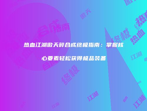 热血江湖傲天碎合成终极指南：掌握核心要素轻松获得极品装备