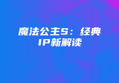 魔法公主S：经典IP新解读