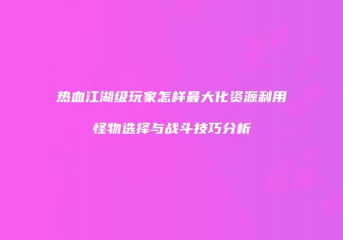 热血江湖级玩家怎样最大化资源利用怪物选择与战斗技巧分析