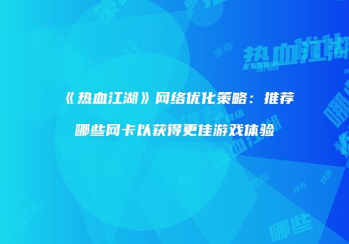 《热血江湖》网络优化策略：推荐哪些网卡以获得更佳游戏体验
