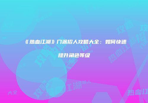 《热血江湖》门派招人攻略大全：如何快速提升角色等级