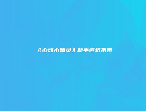 《心动小精灵》新手避坑指南