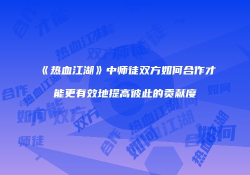 《热血江湖》中师徒双方如何合作才能更有效地提高彼此的贡献度
