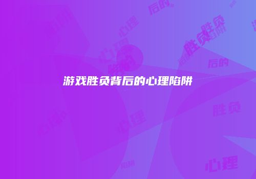 游戏胜负背后的心理陷阱