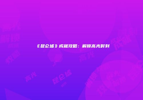 《昆仑墟》成就攻略：解锁高光时刻