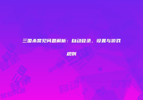 三国杀常见问题解析：自动登录、设置与游戏规则