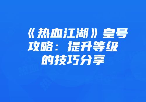 《热血江湖》皇号攻略：提升等级的技巧分享