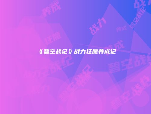 《碧空战纪》战力狂魔养成记