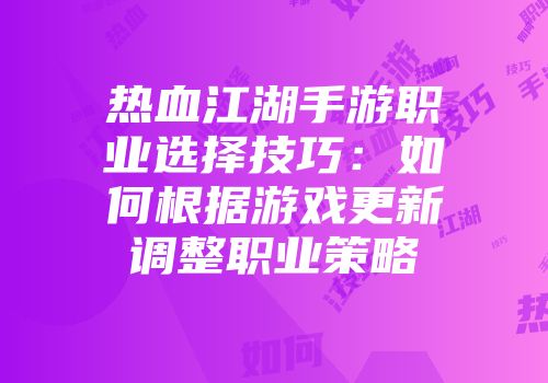 热血江湖手游职业选择技巧：如何根据游戏更新调整职业策略