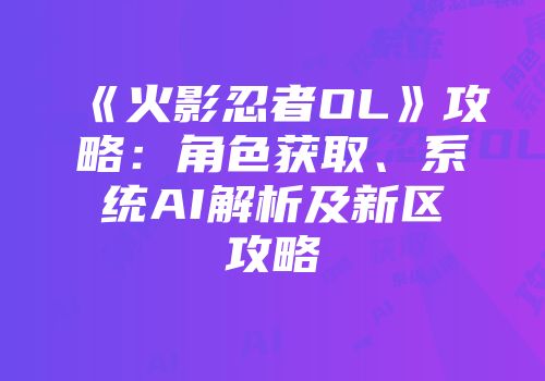 《火影忍者OL》攻略：角色获取、系统AI解析及新区攻略