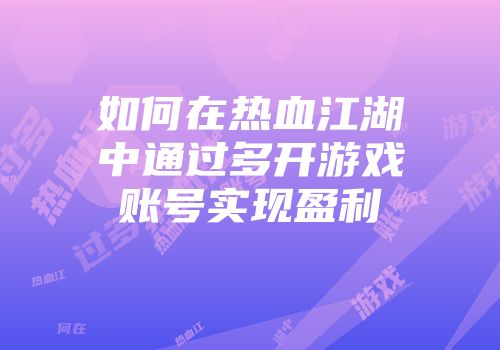 如何在热血江湖中通过多开游戏账号实现盈利