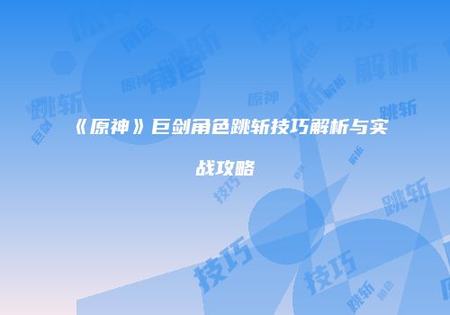 《原神》巨剑角色跳斩技巧解析与实战攻略