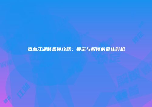 热血江湖装备锁攻略：锁定与解锁的最佳时机