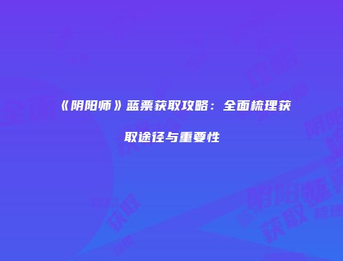 《阴阳师》蓝票获取攻略：全面梳理获取途径与重要性