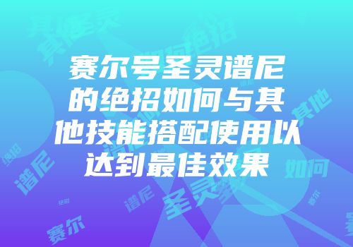 赛尔号圣灵谱尼的绝招如何与其他技能搭配使用以达到最佳效果