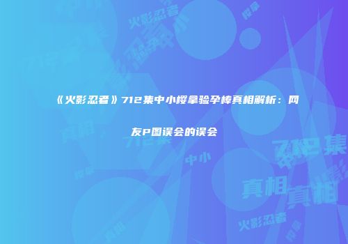 《火影忍者》712集中小樱拿验孕棒真相解析：网友P图误会的误会