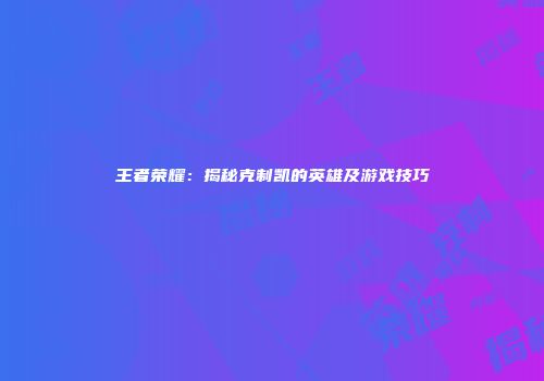 王者荣耀：揭秘克制凯的英雄及游戏技巧