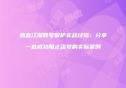 热血江湖账号保护实战经验：分享一些成功阻止盗号的实际案例