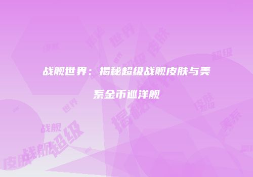 战舰世界：揭秘超级战舰皮肤与美系金币巡洋舰