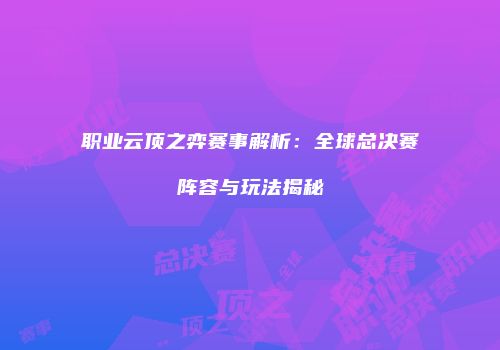 职业云顶之弈赛事解析：全球总决赛阵容与玩法揭秘