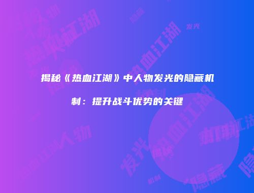揭秘《热血江湖》中人物发光的隐藏机制：提升战斗优势的关键