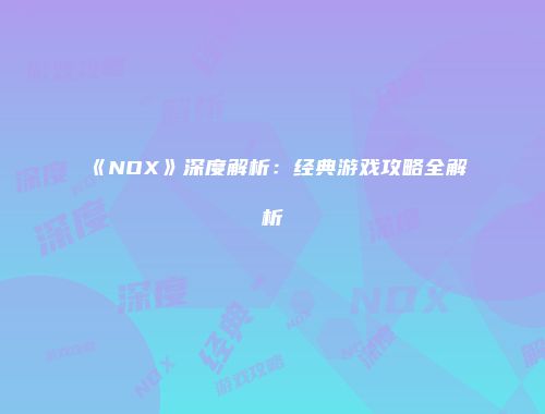 《NOX》深度解析：经典游戏攻略全解析