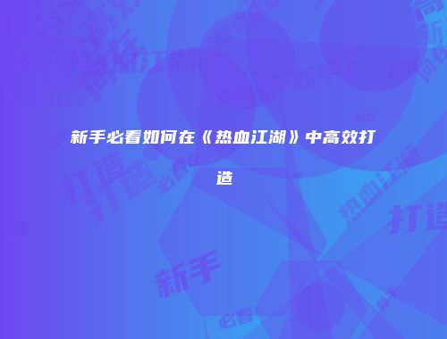 新手必看如何在《热血江湖》中高效打造