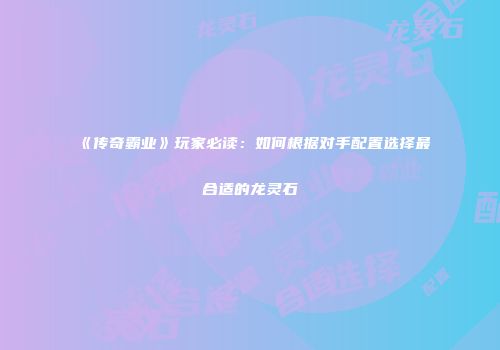 《传奇霸业》玩家必读：如何根据对手配置选择最合适的龙灵石