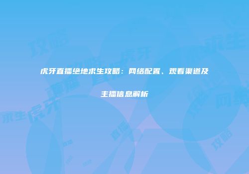 虎牙直播绝地求生攻略：网络配置、观看渠道及主播信息解析