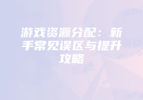 游戏资源分配：新手常见误区与提升攻略