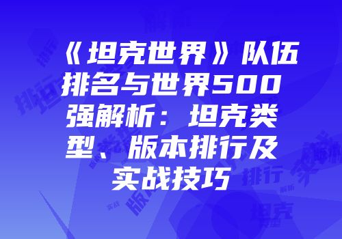 《坦克世界》队伍排名与世界500强解析：坦克类型、版本排行及实战技巧