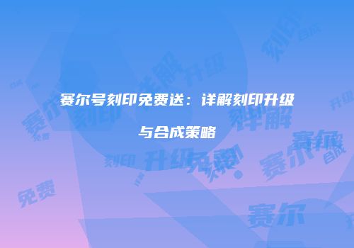 赛尔号刻印免费送：详解刻印升级与合成策略