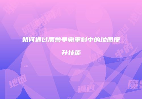 如何通过魔兽争霸重制中的地图提升技能