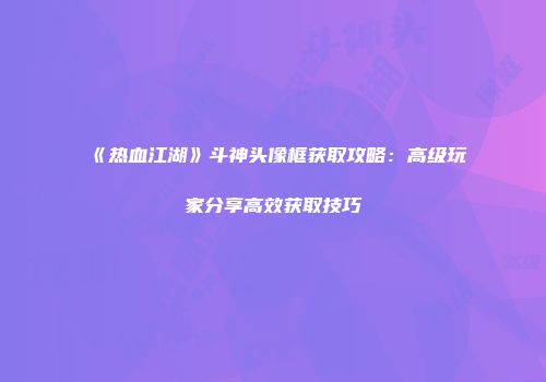 《热血江湖》斗神头像框获取攻略：高级玩家分享高效获取技巧