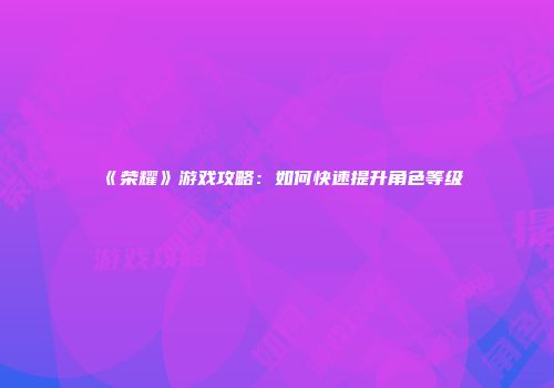 《荣耀》游戏攻略：如何快速提升角色等级