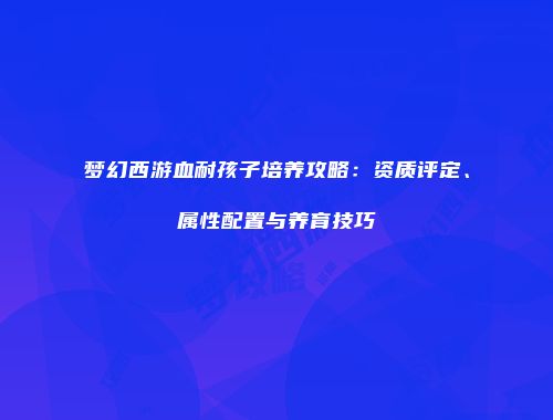 梦幻西游血耐孩子培养攻略：资质评定、属性配置与养育技巧