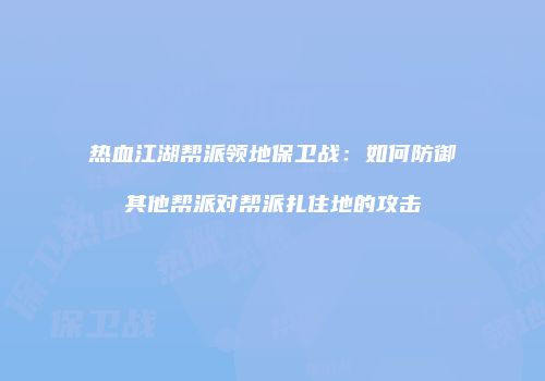 热血江湖帮派领地保卫战：如何防御其他帮派对帮派扎住地的攻击