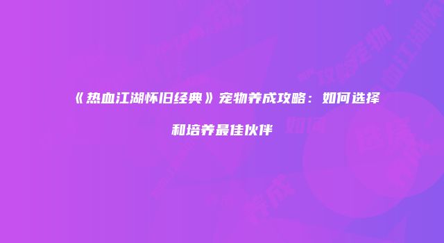 《热血江湖怀旧经典》宠物养成攻略：如何选择和培养最佳伙伴