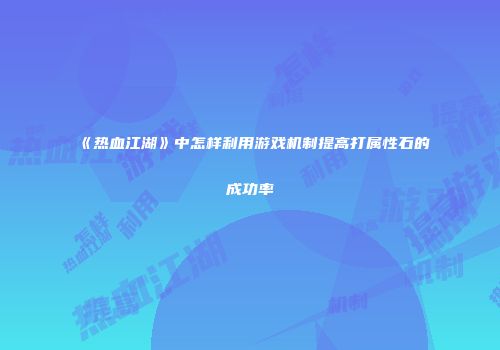 《热血江湖》中怎样利用游戏机制提高打属性石的成功率