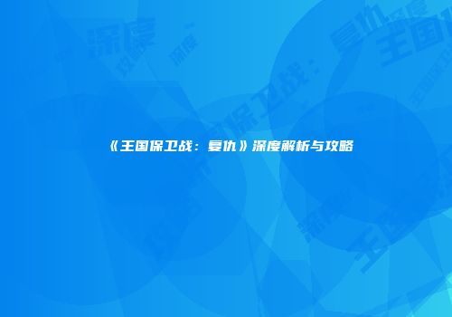 《王国保卫战：复仇》深度解析与攻略
