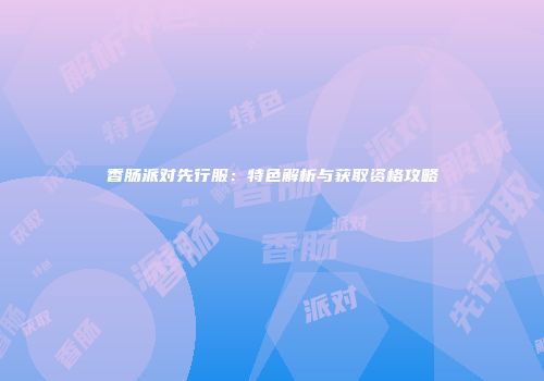 香肠派对先行服：特色解析与获取资格攻略