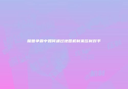 魔兽争霸中如何通过地图机制来压制对手