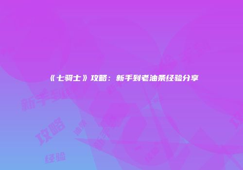 《七骑士》攻略：新手到老油条经验分享