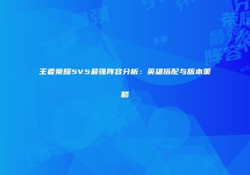 王者荣耀5V5最强阵容分析：英雄搭配与版本策略