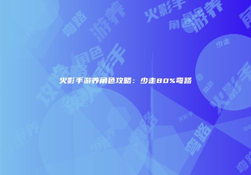 火影手游养角色攻略：少走80%弯路