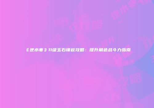 《逆水寒》11级玉石镶嵌攻略：提升角色战斗力指南