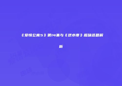 《爱情公寓5》第14集与《逆水寒》趣味话题解析